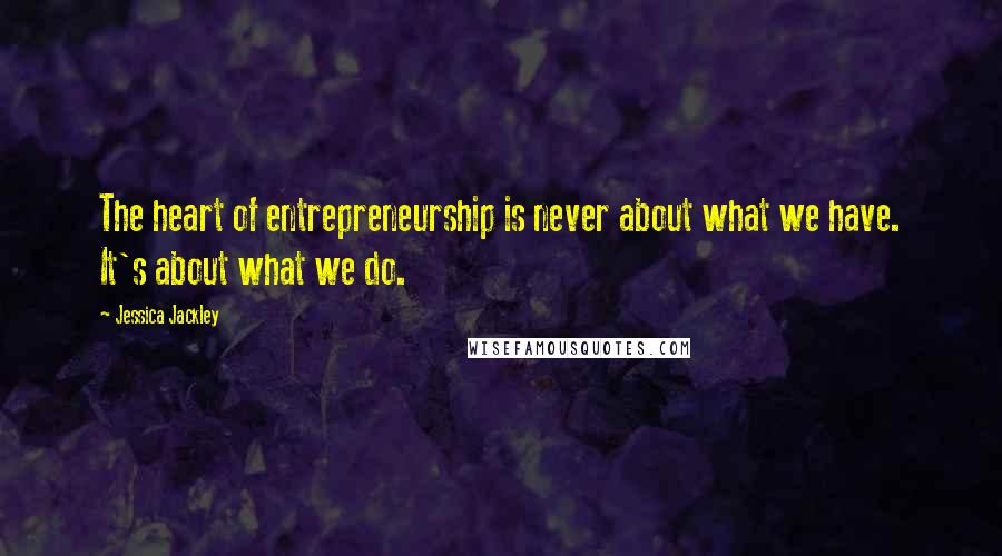 Jessica Jackley Quotes: The heart of entrepreneurship is never about what we have. It's about what we do.