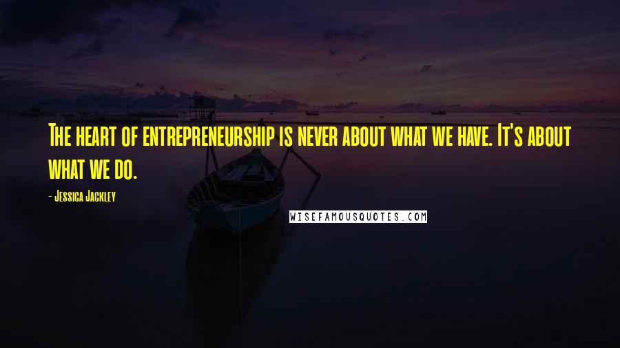 Jessica Jackley Quotes: The heart of entrepreneurship is never about what we have. It's about what we do.
