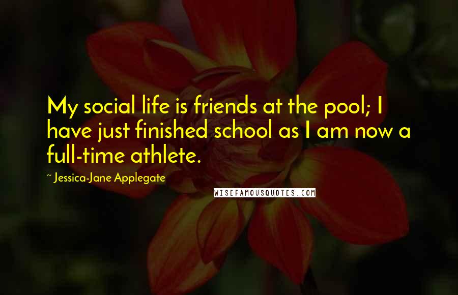 Jessica-Jane Applegate Quotes: My social life is friends at the pool; I have just finished school as I am now a full-time athlete.