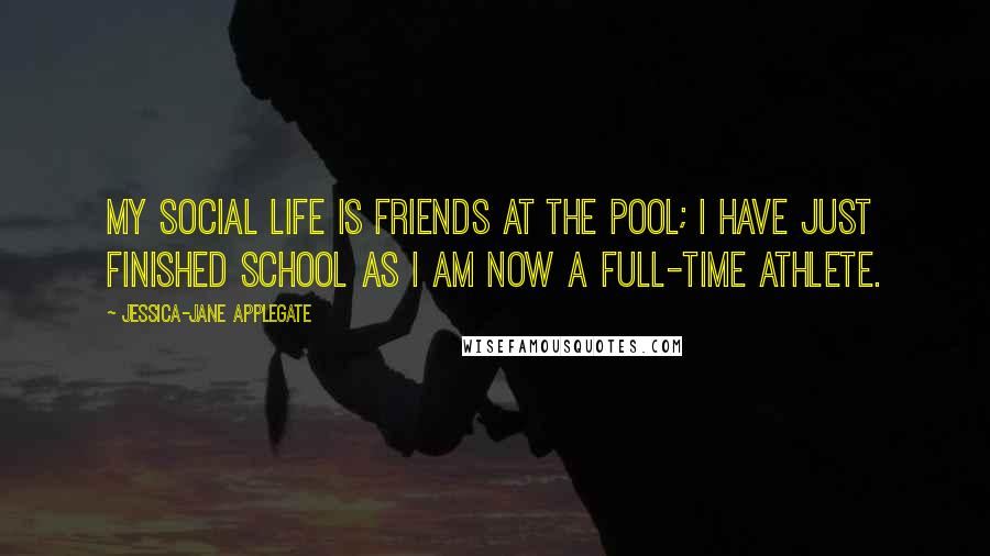 Jessica-Jane Applegate Quotes: My social life is friends at the pool; I have just finished school as I am now a full-time athlete.