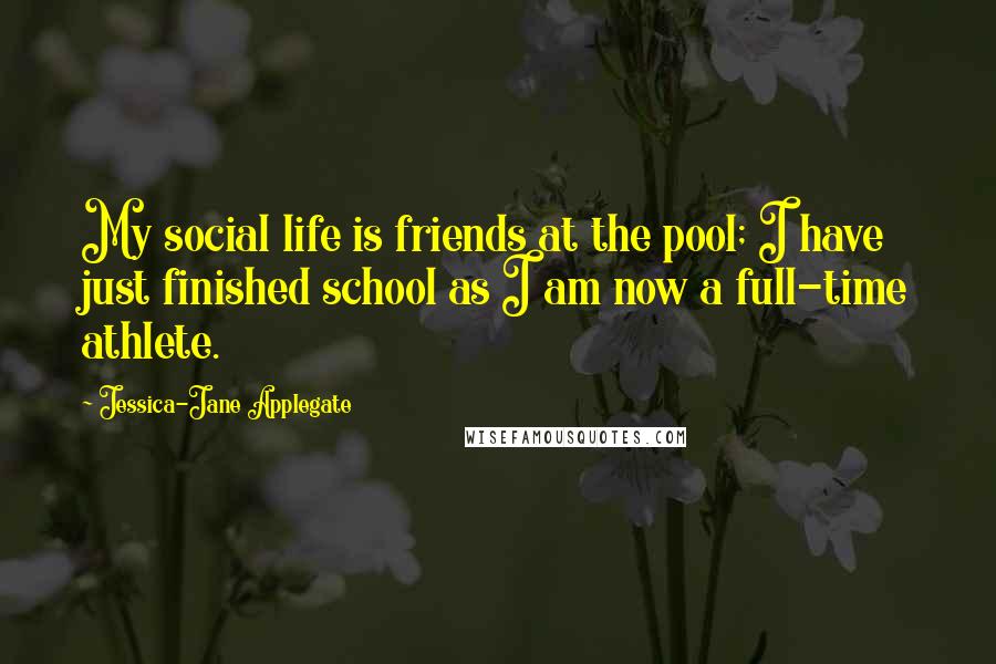 Jessica-Jane Applegate Quotes: My social life is friends at the pool; I have just finished school as I am now a full-time athlete.