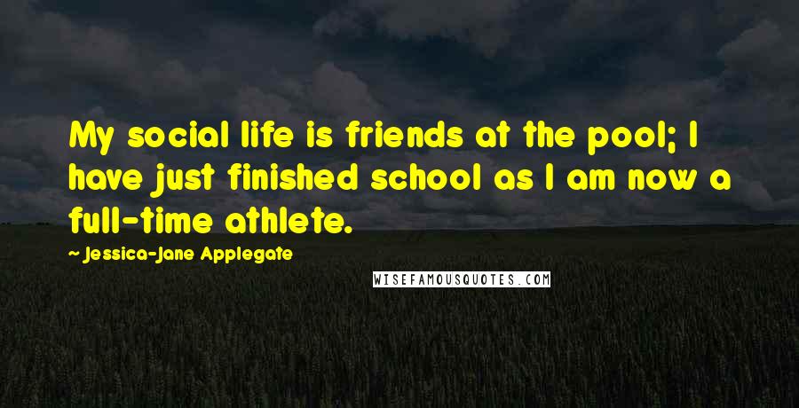 Jessica-Jane Applegate Quotes: My social life is friends at the pool; I have just finished school as I am now a full-time athlete.