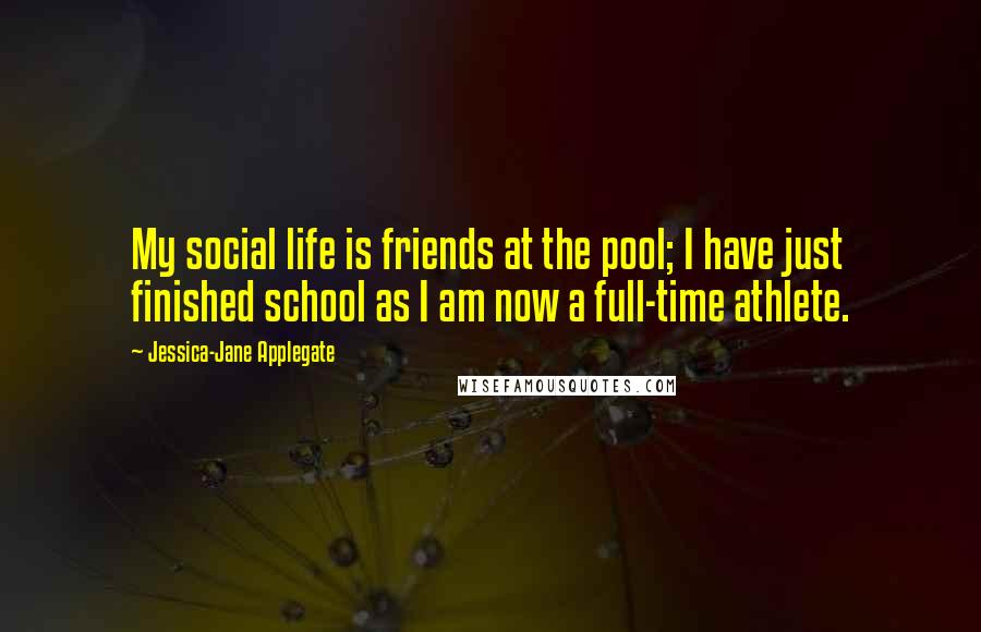 Jessica-Jane Applegate Quotes: My social life is friends at the pool; I have just finished school as I am now a full-time athlete.