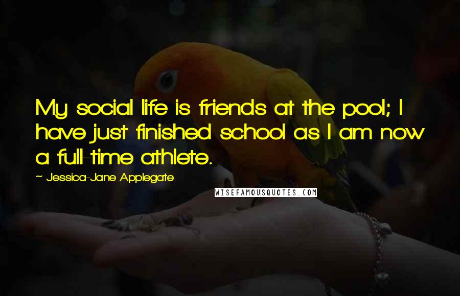 Jessica-Jane Applegate Quotes: My social life is friends at the pool; I have just finished school as I am now a full-time athlete.