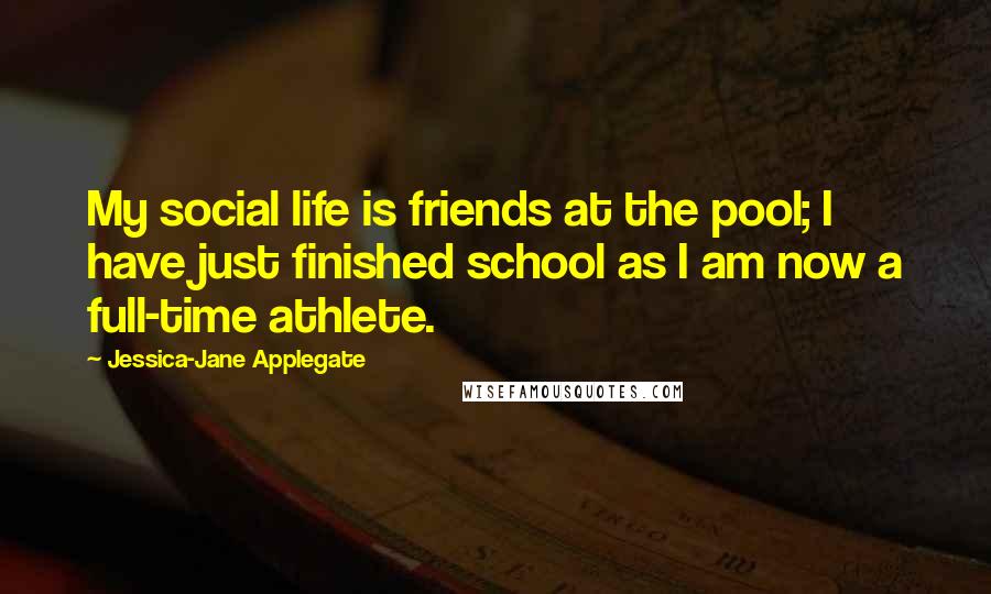 Jessica-Jane Applegate Quotes: My social life is friends at the pool; I have just finished school as I am now a full-time athlete.