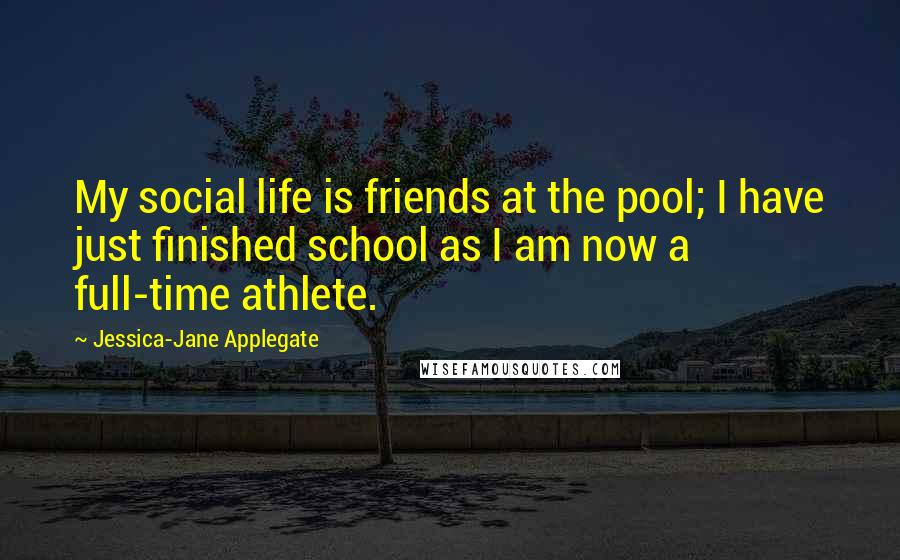 Jessica-Jane Applegate Quotes: My social life is friends at the pool; I have just finished school as I am now a full-time athlete.