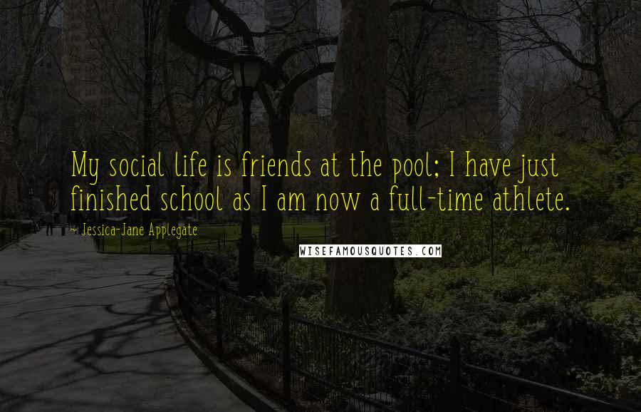 Jessica-Jane Applegate Quotes: My social life is friends at the pool; I have just finished school as I am now a full-time athlete.