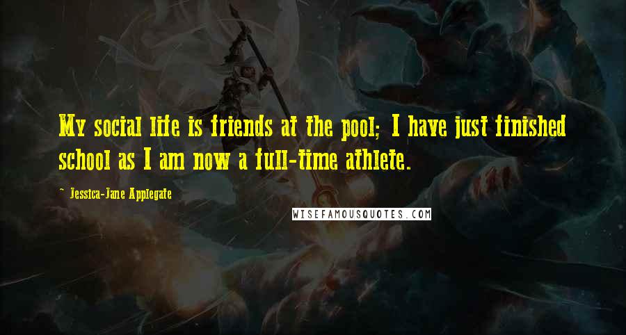 Jessica-Jane Applegate Quotes: My social life is friends at the pool; I have just finished school as I am now a full-time athlete.