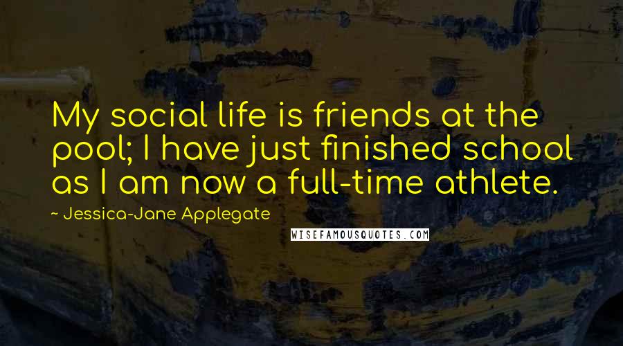 Jessica-Jane Applegate Quotes: My social life is friends at the pool; I have just finished school as I am now a full-time athlete.