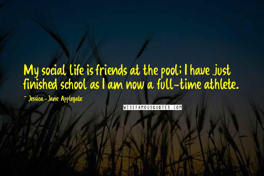 Jessica-Jane Applegate Quotes: My social life is friends at the pool; I have just finished school as I am now a full-time athlete.