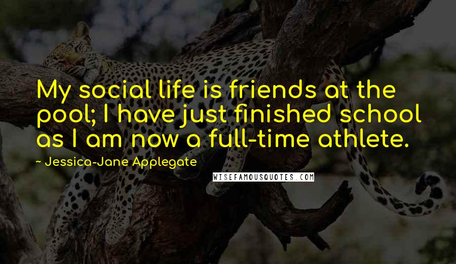 Jessica-Jane Applegate Quotes: My social life is friends at the pool; I have just finished school as I am now a full-time athlete.