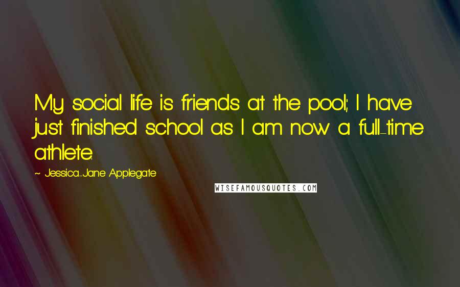 Jessica-Jane Applegate Quotes: My social life is friends at the pool; I have just finished school as I am now a full-time athlete.