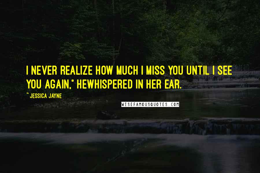 Jessica Jayne Quotes: I never realize how much I miss you until I see you again," hewhispered in her ear.