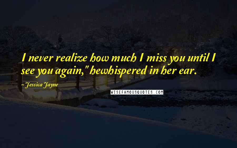 Jessica Jayne Quotes: I never realize how much I miss you until I see you again," hewhispered in her ear.