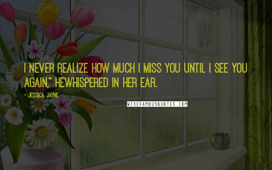 Jessica Jayne Quotes: I never realize how much I miss you until I see you again," hewhispered in her ear.