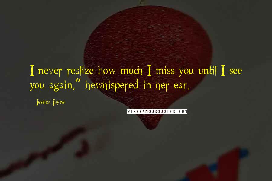 Jessica Jayne Quotes: I never realize how much I miss you until I see you again," hewhispered in her ear.