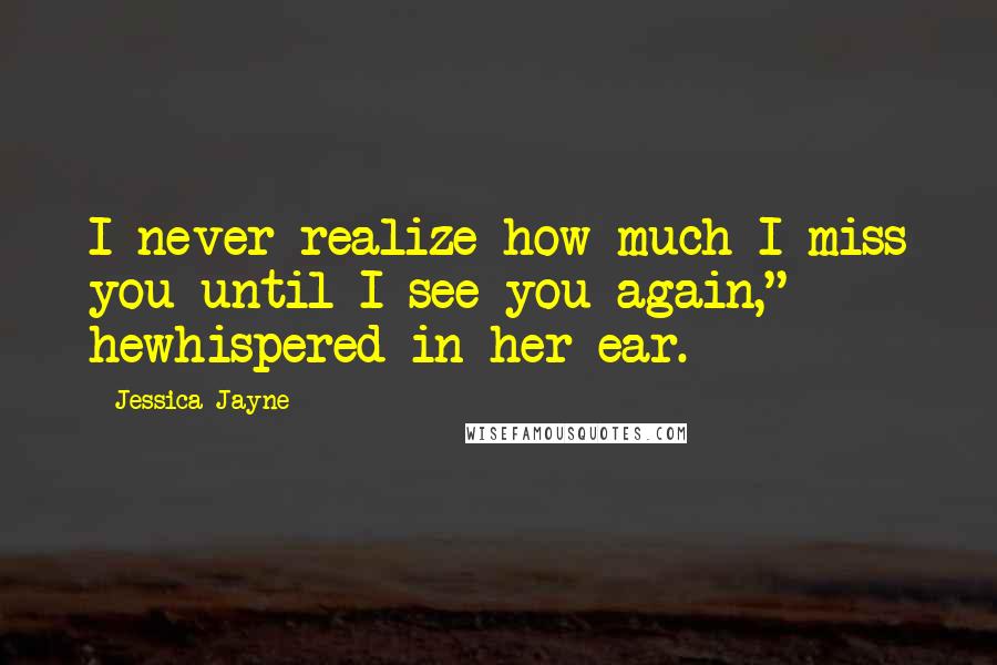 Jessica Jayne Quotes: I never realize how much I miss you until I see you again," hewhispered in her ear.