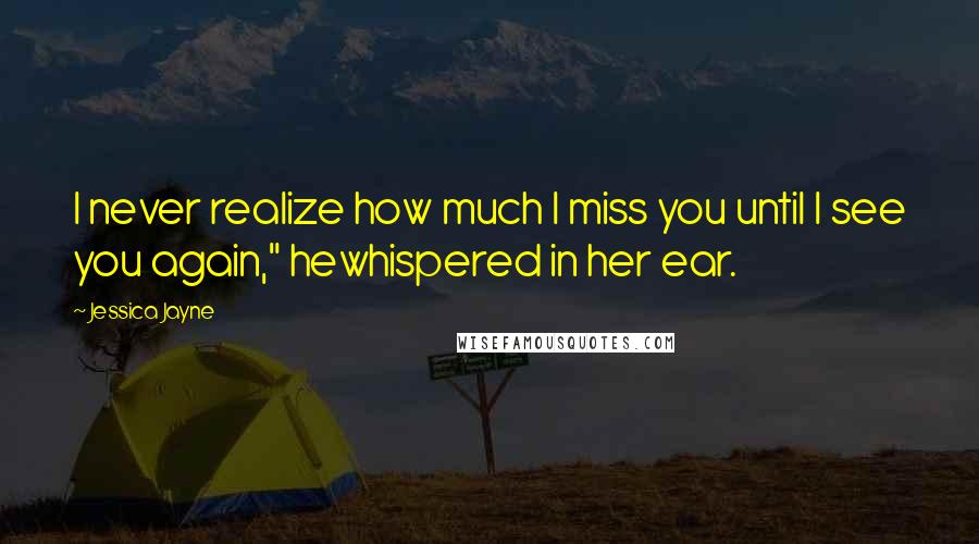 Jessica Jayne Quotes: I never realize how much I miss you until I see you again," hewhispered in her ear.