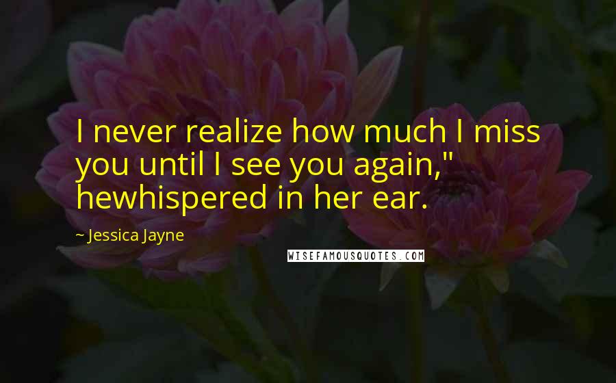 Jessica Jayne Quotes: I never realize how much I miss you until I see you again," hewhispered in her ear.