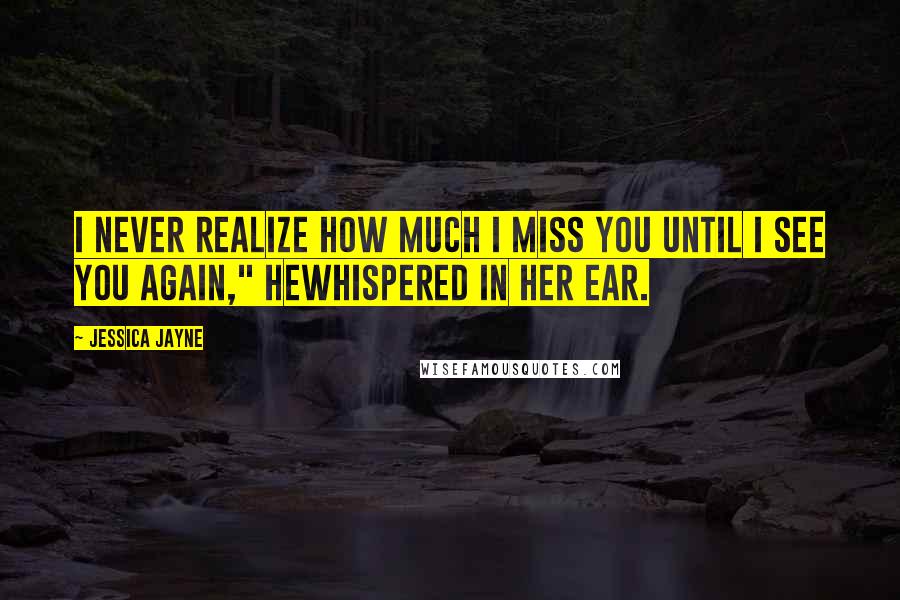 Jessica Jayne Quotes: I never realize how much I miss you until I see you again," hewhispered in her ear.