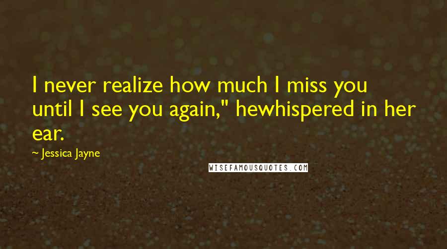 Jessica Jayne Quotes: I never realize how much I miss you until I see you again," hewhispered in her ear.