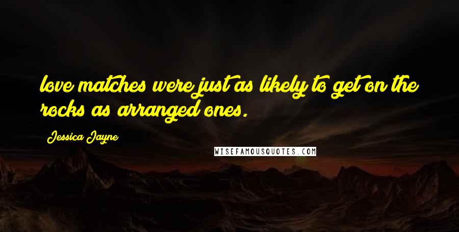 Jessica Jayne Quotes: love matches were just as likely to get on the rocks as arranged ones.