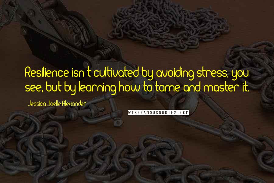 Jessica Joelle Alexander Quotes: Resilience isn't cultivated by avoiding stress, you see, but by learning how to tame and master it.