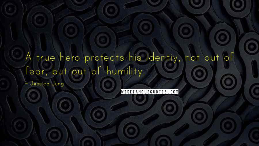 Jessica Jung Quotes: A true hero protects his identiy, not out of fear, but out of humility.