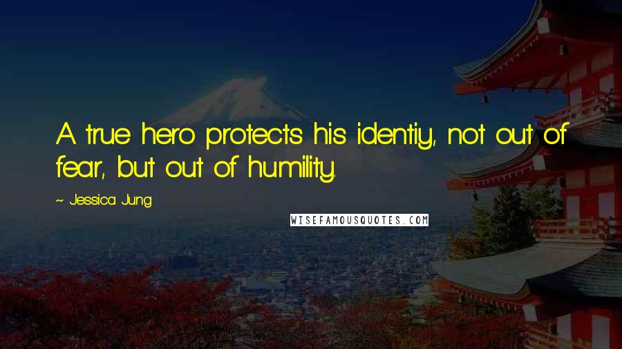 Jessica Jung Quotes: A true hero protects his identiy, not out of fear, but out of humility.