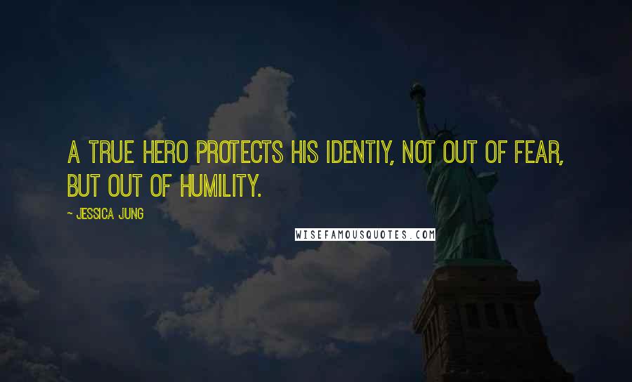 Jessica Jung Quotes: A true hero protects his identiy, not out of fear, but out of humility.