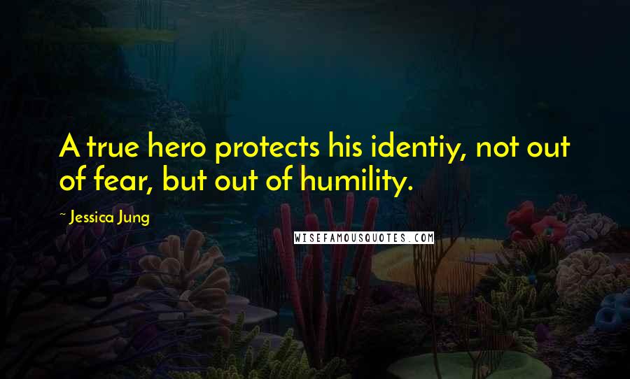Jessica Jung Quotes: A true hero protects his identiy, not out of fear, but out of humility.