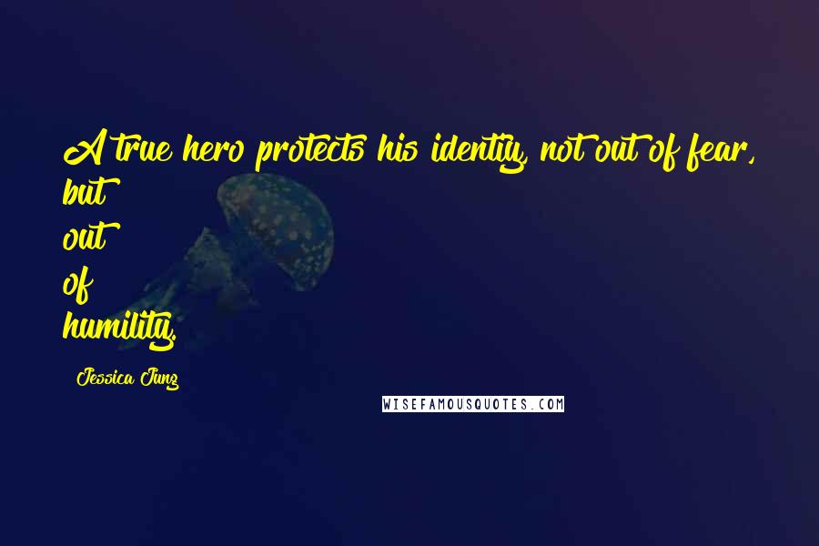 Jessica Jung Quotes: A true hero protects his identiy, not out of fear, but out of humility.