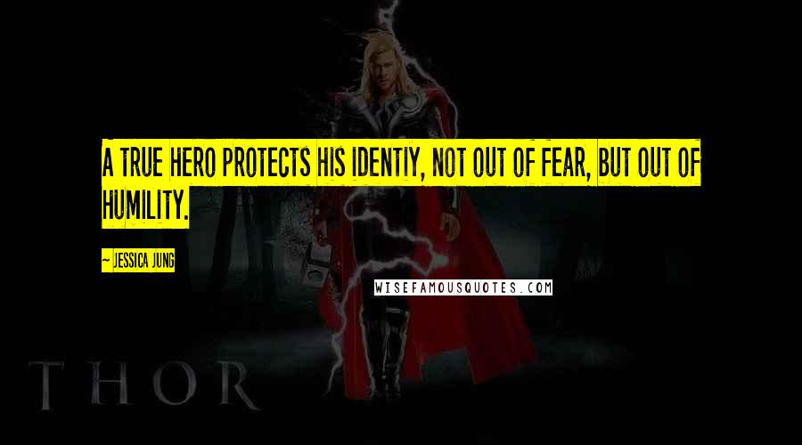 Jessica Jung Quotes: A true hero protects his identiy, not out of fear, but out of humility.