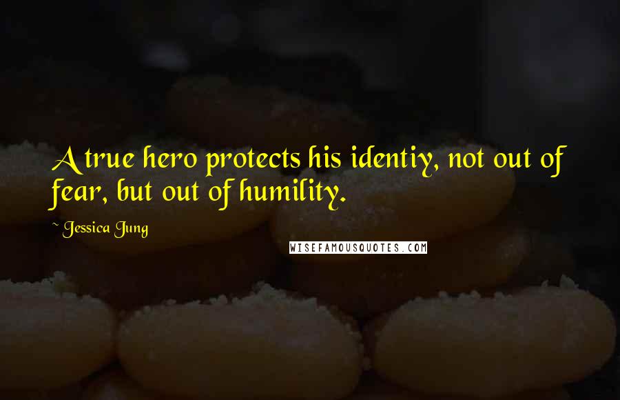 Jessica Jung Quotes: A true hero protects his identiy, not out of fear, but out of humility.