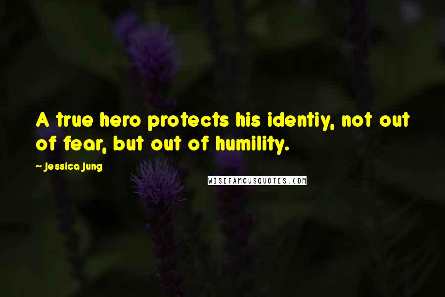 Jessica Jung Quotes: A true hero protects his identiy, not out of fear, but out of humility.