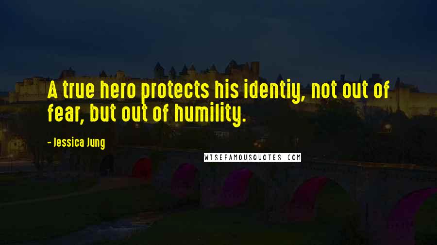 Jessica Jung Quotes: A true hero protects his identiy, not out of fear, but out of humility.