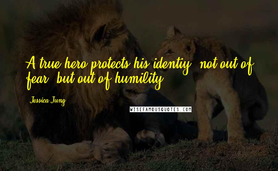 Jessica Jung Quotes: A true hero protects his identiy, not out of fear, but out of humility.