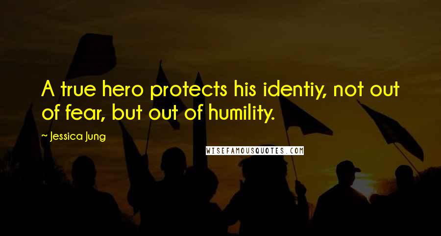 Jessica Jung Quotes: A true hero protects his identiy, not out of fear, but out of humility.
