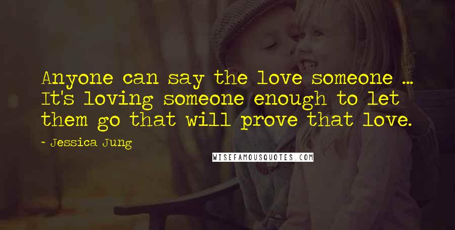Jessica Jung Quotes: Anyone can say the love someone ... It's loving someone enough to let them go that will prove that love.