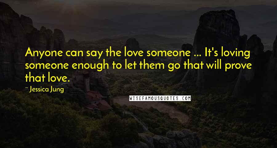 Jessica Jung Quotes: Anyone can say the love someone ... It's loving someone enough to let them go that will prove that love.