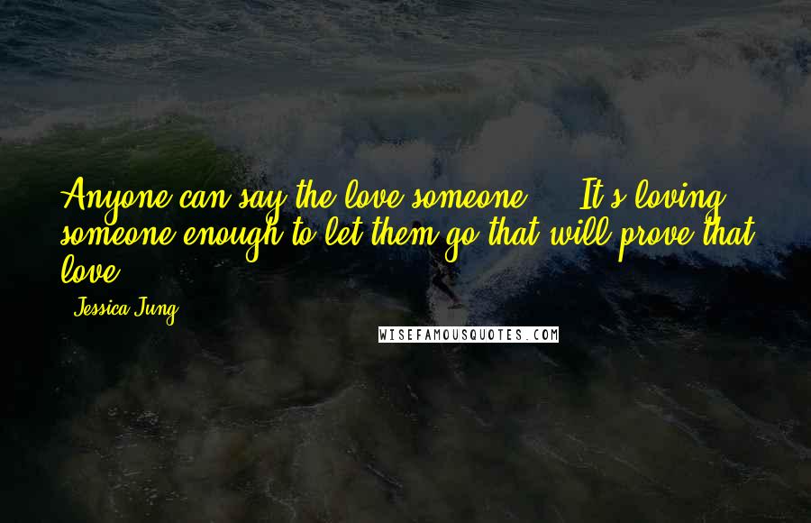 Jessica Jung Quotes: Anyone can say the love someone ... It's loving someone enough to let them go that will prove that love.