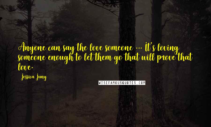 Jessica Jung Quotes: Anyone can say the love someone ... It's loving someone enough to let them go that will prove that love.