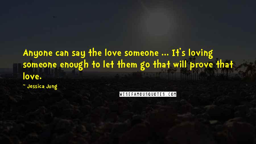 Jessica Jung Quotes: Anyone can say the love someone ... It's loving someone enough to let them go that will prove that love.