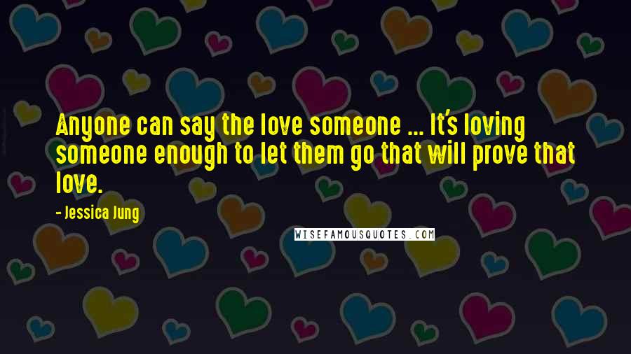 Jessica Jung Quotes: Anyone can say the love someone ... It's loving someone enough to let them go that will prove that love.