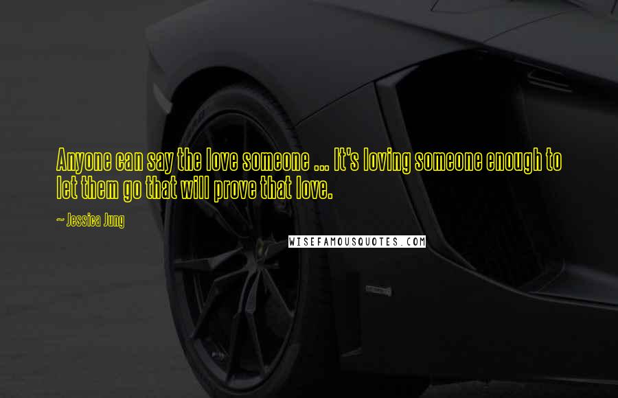 Jessica Jung Quotes: Anyone can say the love someone ... It's loving someone enough to let them go that will prove that love.