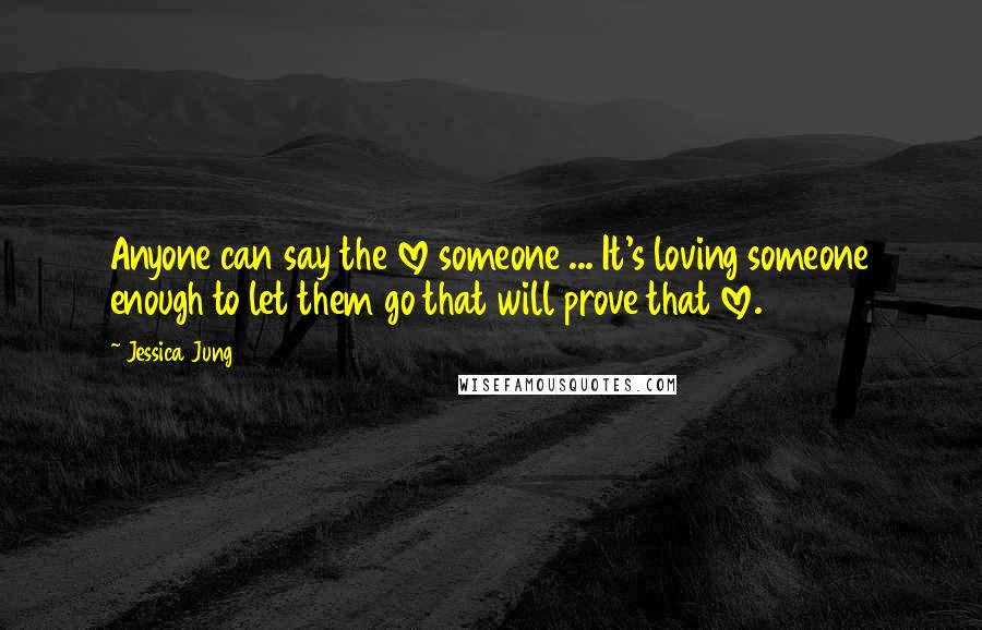 Jessica Jung Quotes: Anyone can say the love someone ... It's loving someone enough to let them go that will prove that love.