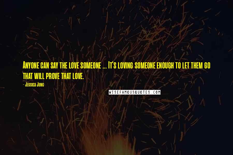 Jessica Jung Quotes: Anyone can say the love someone ... It's loving someone enough to let them go that will prove that love.