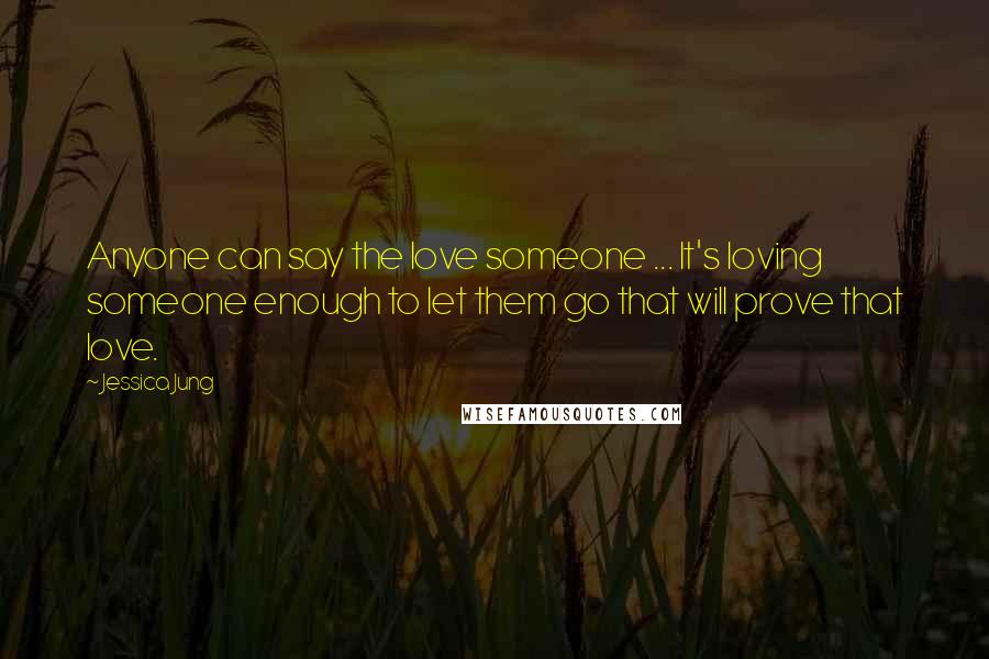 Jessica Jung Quotes: Anyone can say the love someone ... It's loving someone enough to let them go that will prove that love.