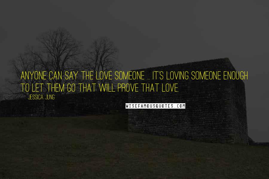 Jessica Jung Quotes: Anyone can say the love someone ... It's loving someone enough to let them go that will prove that love.