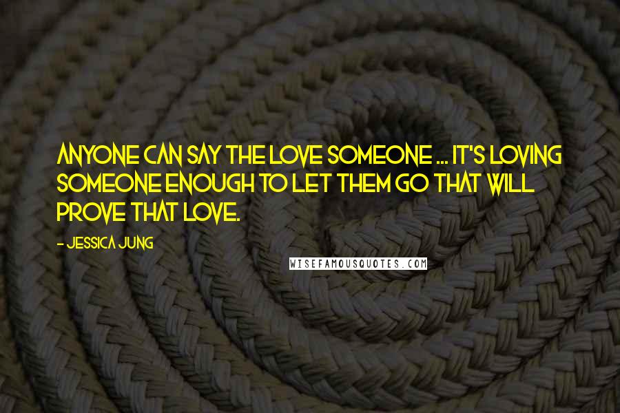 Jessica Jung Quotes: Anyone can say the love someone ... It's loving someone enough to let them go that will prove that love.